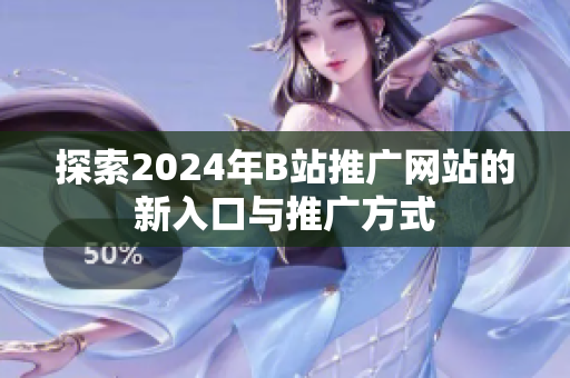 探索2024年B站推广网站的新入口与推广方式