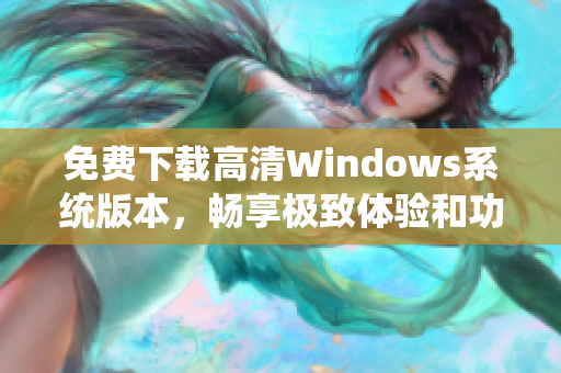 免费下载高清Windows系统版本，畅享极致体验和功能