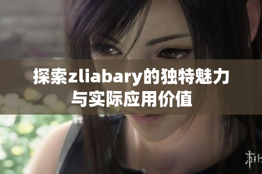 探索zliabary的独特魅力与实际应用价值