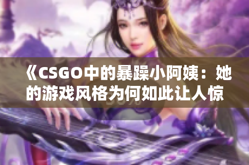 《CSGO中的暴躁小阿姨：她的游戏风格为何如此让人惊讶》