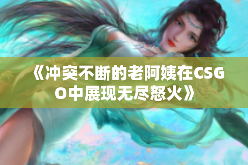 《冲突不断的老阿姨在CSGO中展现无尽怒火》