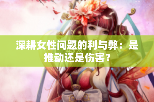 深耕女性问题的利与弊：是推动还是伤害？