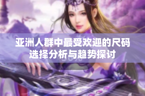 亚洲人群中最受欢迎的尺码选择分析与趋势探讨