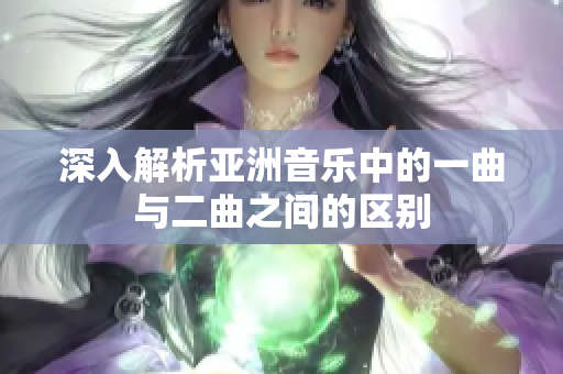 深入解析亚洲音乐中的一曲与二曲之间的区别