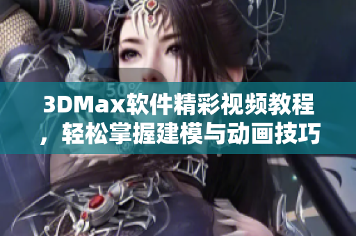 3DMax软件精彩视频教程，轻松掌握建模与动画技巧分享