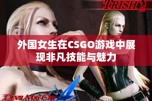 外国女生在CSGO游戏中展现非凡技能与魅力