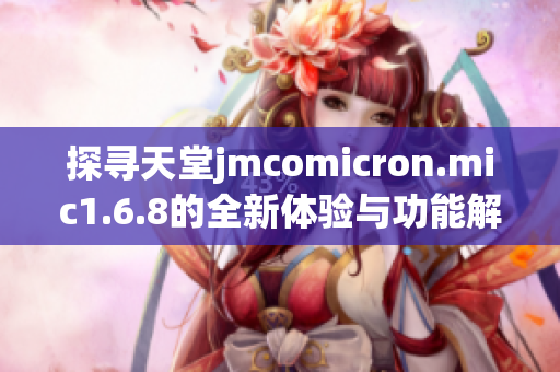 探寻天堂jmcomicron.mic1.6.8的全新体验与功能解析