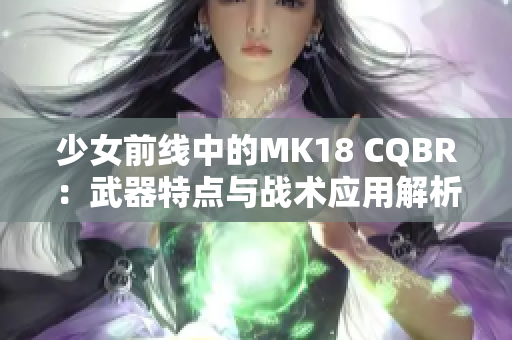 少女前线中的MK18 CQBR：武器特点与战术应用解析