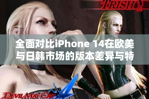 全面对比iPhone 14在欧美与日韩市场的版本差异与特点