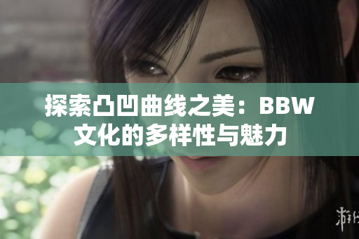 探索凸凹曲线之美：BBW文化的多样性与魅力