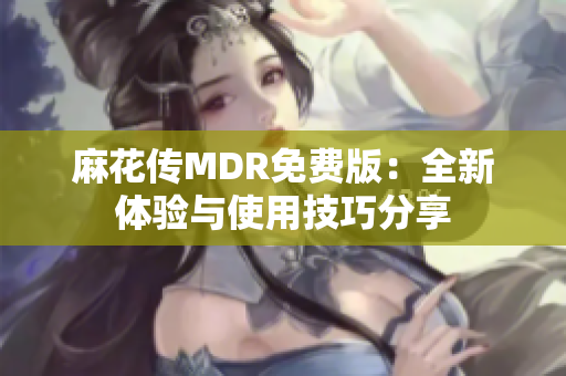 麻花传MDR免费版：全新体验与使用技巧分享