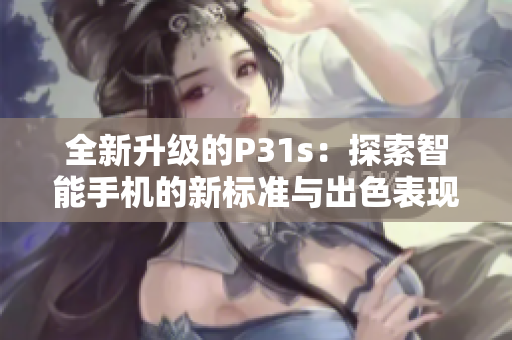 全新升级的P31s：探索智能手机的新标准与出色表现