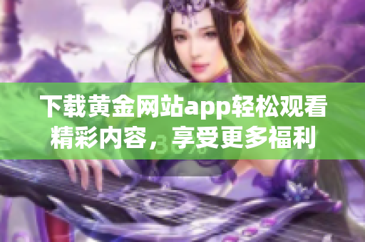 下载黄金网站app轻松观看精彩内容，享受更多福利