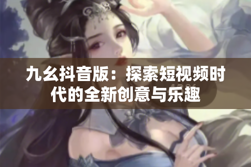 九幺抖音版：探索短视频时代的全新创意与乐趣