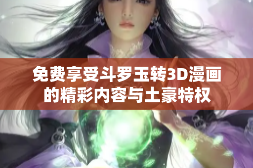 免费享受斗罗玉转3D漫画的精彩内容与土豪特权