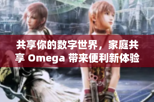 共享你的数字世界，家庭共享 Omega 带来便利新体验