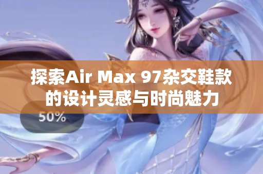 探索Air Max 97杂交鞋款的设计灵感与时尚魅力