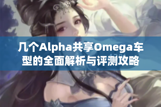 几个Alpha共享Omega车型的全面解析与评测攻略