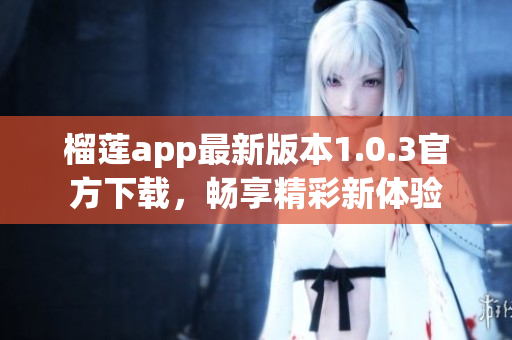 榴莲app最新版本1.0.3官方下载，畅享精彩新体验