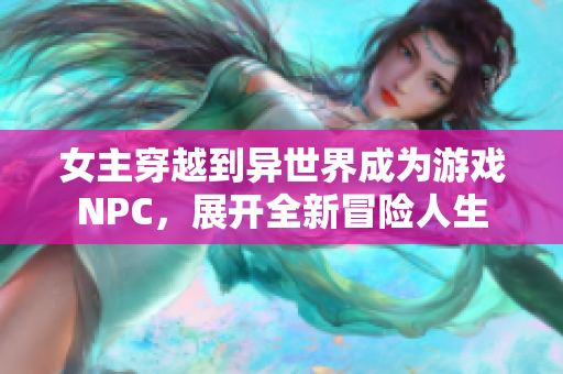 女主穿越到异世界成为游戏NPC，展开全新冒险人生