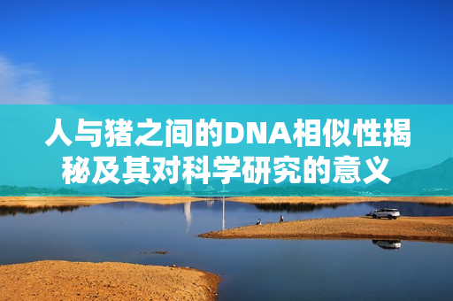 人与猪之间的DNA相似性揭秘及其对科学研究的意义