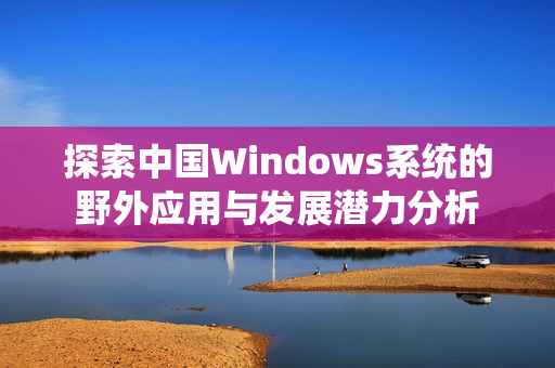 探索中国Windows系统的野外应用与发展潜力分析