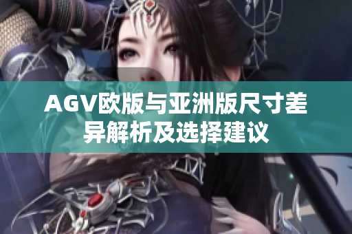 AGV欧版与亚洲版尺寸差异解析及选择建议