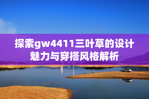 探索gw4411三叶草的设计魅力与穿搭风格解析