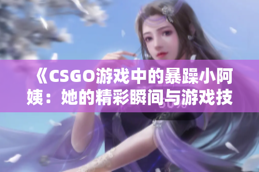 《CSGO游戏中的暴躁小阿姨：她的精彩瞬间与游戏技巧揭秘》