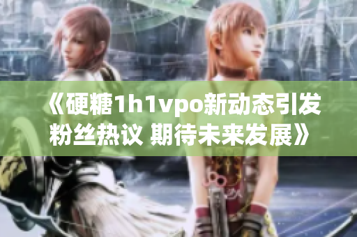 《硬糖1h1vpo新动态引发粉丝热议 期待未来发展》