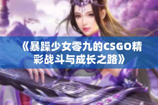 《暴躁少女零九的CSGO精彩战斗与成长之路》