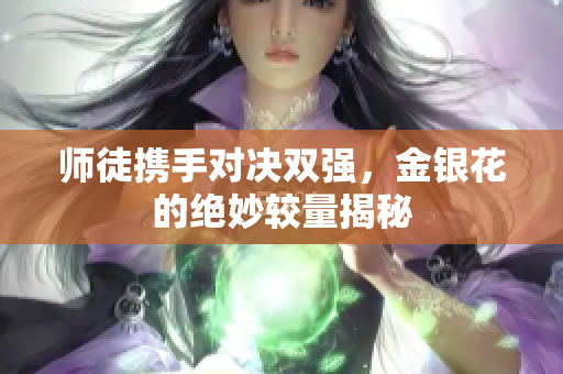 师徒携手对决双强，金银花的绝妙较量揭秘