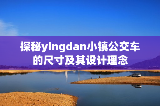 探秘yingdan小镇公交车的尺寸及其设计理念