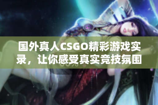 国外真人CSGO精彩游戏实录，让你感受真实竞技氛围