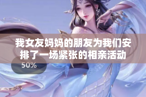 我女友妈妈的朋友为我们安排了一场紧张的相亲活动