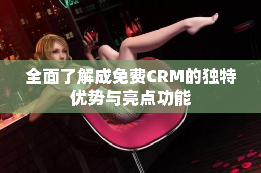 全面了解成免费CRM的独特优势与亮点功能