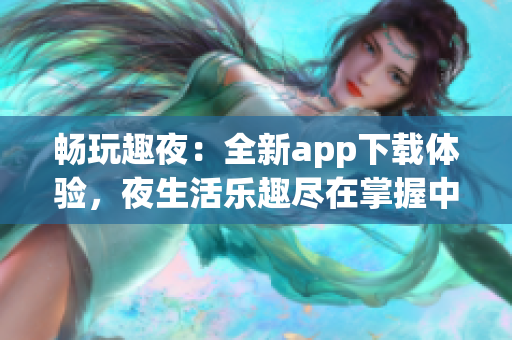 畅玩趣夜：全新app下载体验，夜生活乐趣尽在掌握中