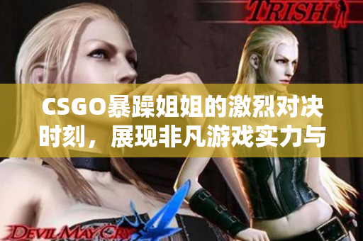 CSGO暴躁姐姐的激烈对决时刻，展现非凡游戏实力与风格