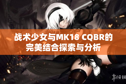 战术少女与MK18 CQBR的完美结合探索与分析