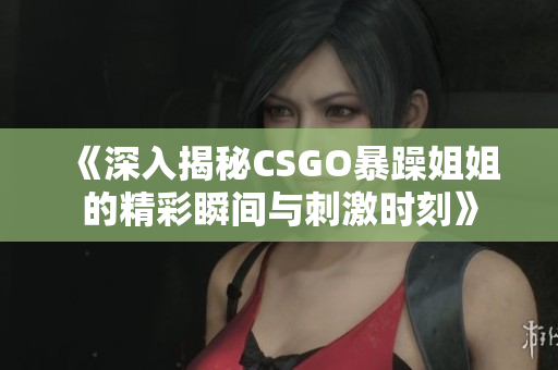 《深入揭秘CSGO暴躁姐姐的精彩瞬间与刺激时刻》