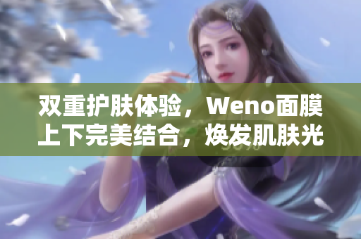 双重护肤体验，Weno面膜上下完美结合，焕发肌肤光彩