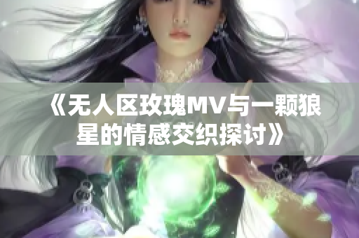 《无人区玫瑰MV与一颗狼星的情感交织探讨》