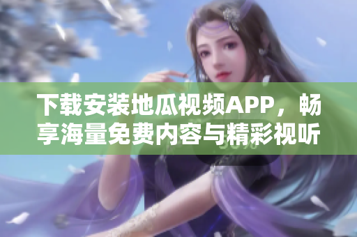 下载安装地瓜视频APP，畅享海量免费内容与精彩视听体验