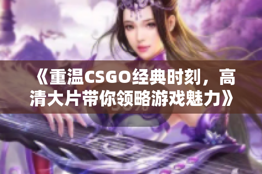 《重温CSGO经典时刻，高清大片带你领略游戏魅力》