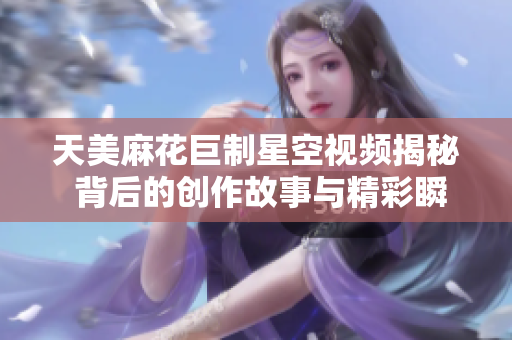 天美麻花巨制星空视频揭秘 背后的创作故事与精彩瞬间