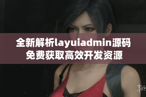 全新解析layuiadmin源码 免费获取高效开发资源