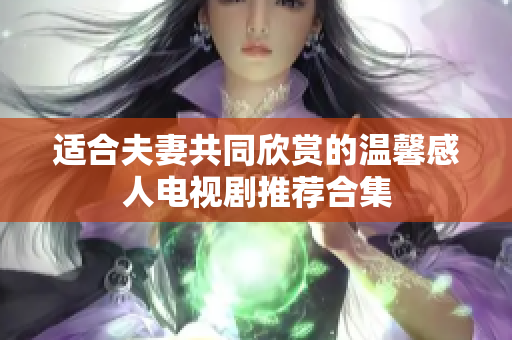 适合夫妻共同欣赏的温馨感人电视剧推荐合集