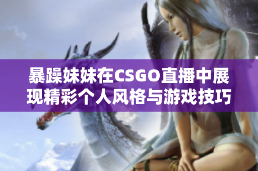 暴躁妹妹在CSGO直播中展现精彩个人风格与游戏技巧