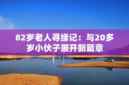 82岁老人寻缘记：与20多岁小伙子展开新篇章