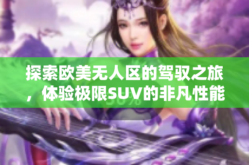 探索欧美无人区的驾驭之旅，体验极限SUV的非凡性能